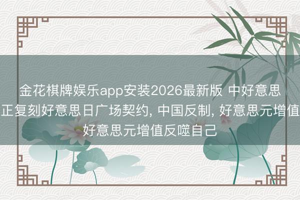 金花棋牌娱乐app安装2026最新版 中好意思之间似乎正复刻好意思日广场契约， 中国反制， 好意思元增值反噬自己