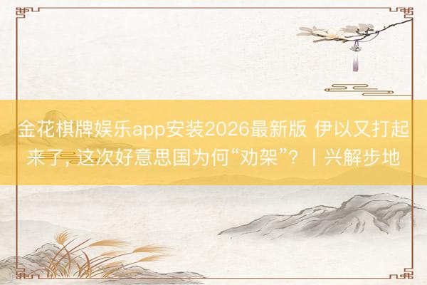 金花棋牌娱乐app安装2026最新版 伊以又打起来了， 这次好意思国为何“劝架”? 丨兴解步地