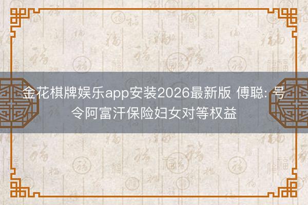 金花棋牌娱乐app安装2026最新版 傅聪: 号令阿富汗保险妇女对等权益