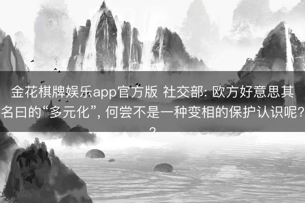 金花棋牌娱乐app官方版 社交部: 欧方好意思其名曰的“多元化”， 何尝不是一种变相的保护认识呢?