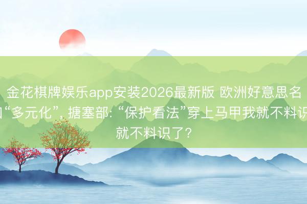 金花棋牌娱乐app安装2026最新版 欧洲好意思名其曰“多元化”， 搪塞部: “保护看法”穿上马甲我就不料识了?