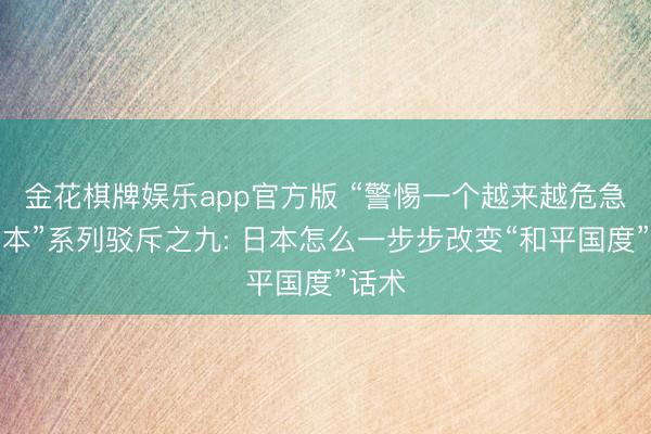 金花棋牌娱乐app官方版 “警惕一个越来越危急的日本”系列驳斥之九: 日本怎么一步步改变“和平国度”话术
