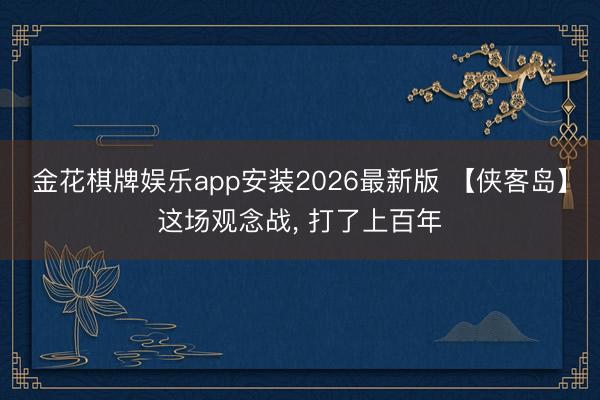 金花棋牌娱乐app安装2026最新版 【侠客岛】这场观念战, 打了上百年