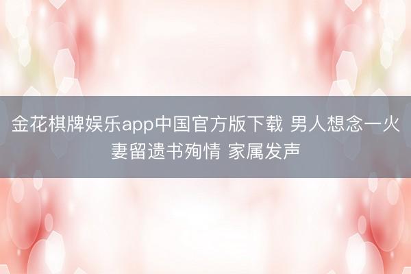 金花棋牌娱乐app中国官方版下载 男人想念一火妻留遗书殉情 家属发声