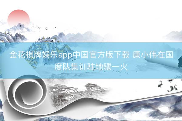 金花棋牌娱乐app中国官方版下载 康小伟在国度队集训驻地骤一火