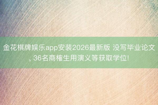 金花棋牌娱乐app安装2026最新版 没写毕业论文， 36名商榷生用演义等获取学位!