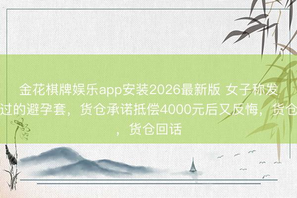 金花棋牌娱乐app安装2026最新版 女子称发现用过的避孕套，货仓承诺抵偿4000元后又反悔，货仓回话