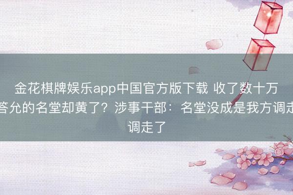 金花棋牌娱乐app中国官方版下载 收了数十万,答允的名堂却黄了?涉事干部:名堂没成是我方调走了