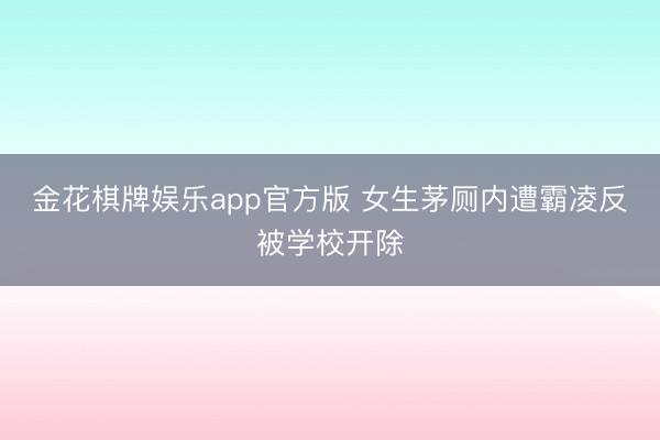 金花棋牌娱乐app官方版 女生茅厕内遭霸凌反被学校开除