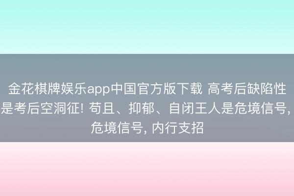 金花棋牌娱乐app中国官方版下载 高考后缺陷性苟且可能是考后空洞征! 苟且、抑郁、自闭王人是危境信号， 内行支招