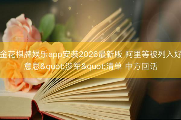 金花棋牌娱乐app安装2026最新版 阿里等被列入好意思"涉军"清单 中方回话