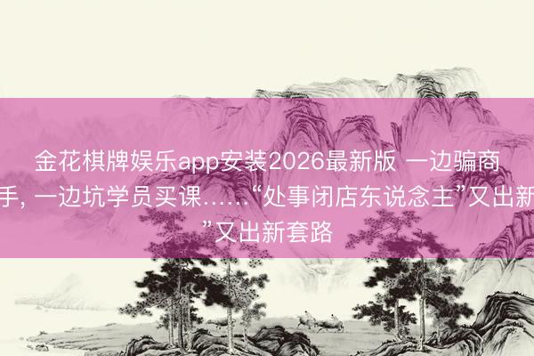 金花棋牌娱乐app安装2026最新版 一边骗商家转手， 一边坑学员买课……“处事闭店东说念主”又出新套路