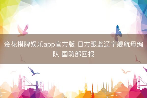 金花棋牌娱乐app官方版 日方跟监辽宁舰航母编队 国防部回报