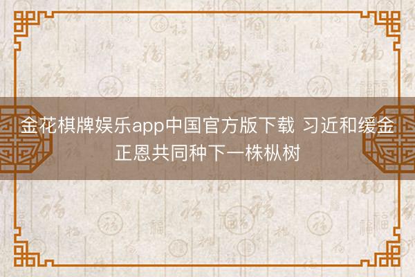金花棋牌娱乐app中国官方版下载 习近和缓金正恩共同种下一株枞树