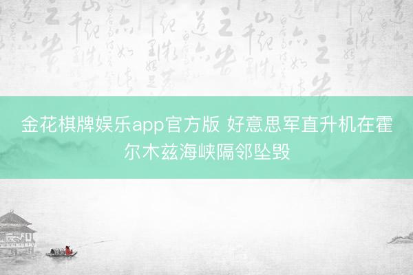金花棋牌娱乐app官方版 好意思军直升机在霍尔木兹海峡隔邻坠毁