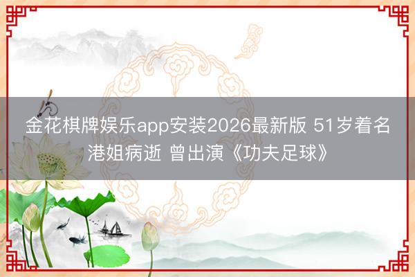 金花棋牌娱乐app安装2026最新版 51岁着名港姐病逝 曾出演《功夫足球》