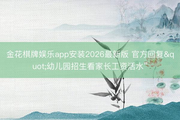 金花棋牌娱乐app安装2026最新版 官方回复"幼儿园招生看家长工资活水”