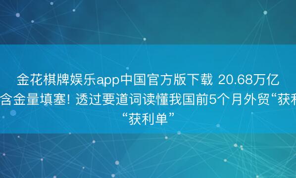 金花棋牌娱乐app中国官方版下载 20.68万亿元、含金量填塞! 透过要道词读懂我国前5个月外贸“获利单”