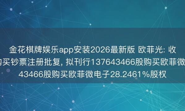 金花棋牌娱乐app安装2026最新版 欧菲光: 收到证监会刊行股份购买钞票注册批复， 拟刊行137643466股购买欧菲微电子28.2461%股权