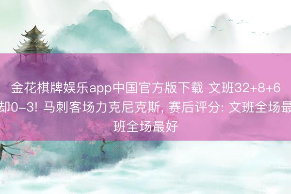 金花棋牌娱乐app中国官方版下载 文班32+8+6拒却0-3! 马刺客场力克尼克斯， 赛后评分: 文班全场最好
