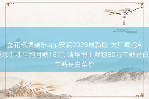 金花棋牌娱乐app安装2026最新版 大厂疯抢AI东说念主才平均月薪13万， 清华博士戏称80万年薪是白菜价