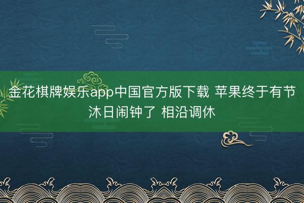 金花棋牌娱乐app中国官方版下载 苹果终于有节沐日闹钟了 相沿调休
