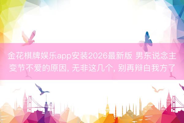 金花棋牌娱乐app安装2026最新版 男东说念主变节不爱的原因， 无非这几个， 别再辩白我方了