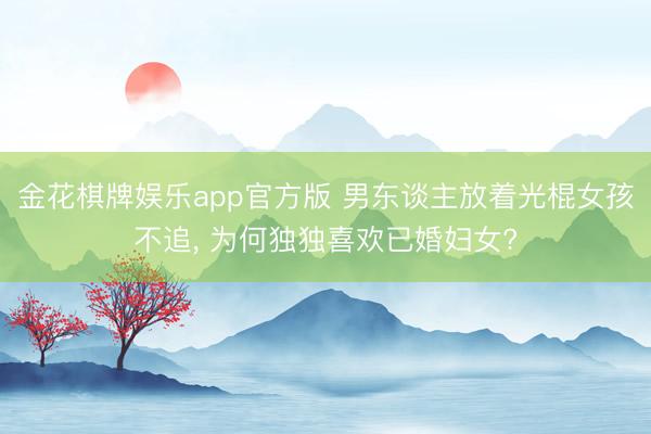 金花棋牌娱乐app官方版 男东谈主放着光棍女孩不追， 为何独独喜欢已婚妇女?