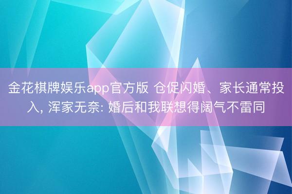 金花棋牌娱乐app官方版 仓促闪婚、家长通常投入， 浑家无奈: 婚后和我联想得阔气不雷同
