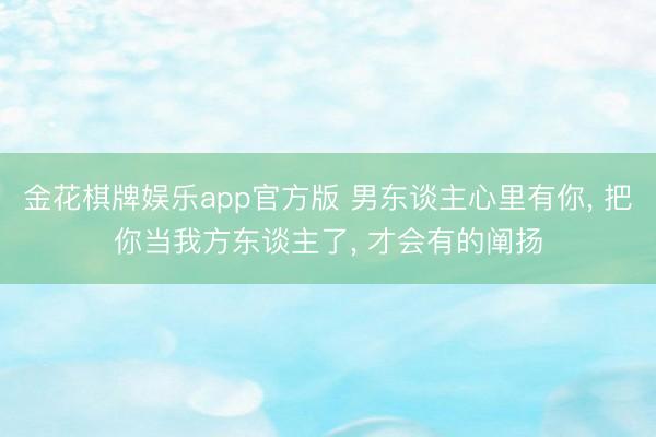 金花棋牌娱乐app官方版 男东谈主心里有你， 把你当我方东谈主了， 才会有的阐扬