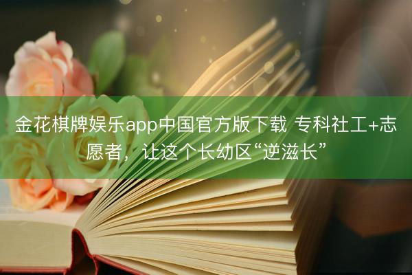 金花棋牌娱乐app中国官方版下载 专科社工+志愿者，让这个长幼区“逆滋长”