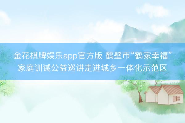 金花棋牌娱乐app官方版 鹤壁市“鹤家幸福”家庭训诫公益巡讲走进城乡一体化示范区