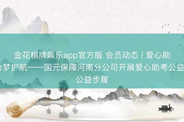 金花棋牌娱乐app官方版 会员动态 | 爱心助考 为梦护航——国元保障河南分公司开展爱心助考公益步履