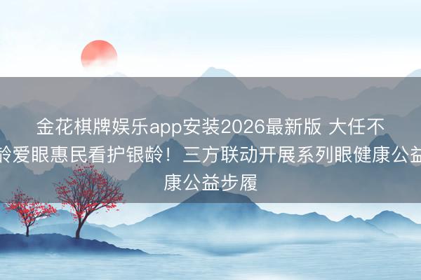 金花棋牌娱乐app安装2026最新版 大任不雅银龄爱眼惠民看护银龄！三方联动开展系列眼健康公益步履