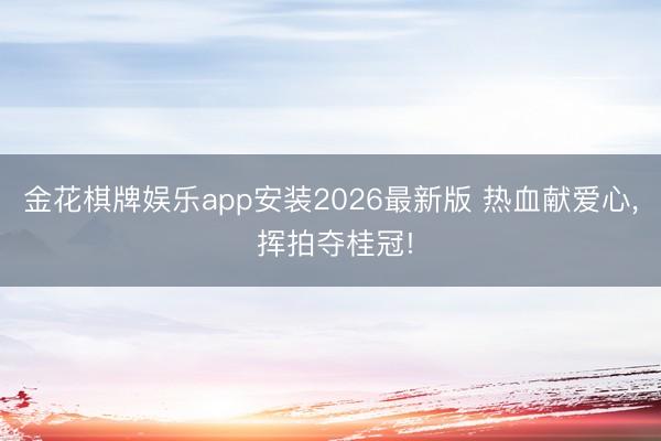 金花棋牌娱乐app安装2026最新版 热血献爱心， 挥拍夺桂冠!