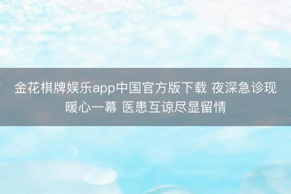 金花棋牌娱乐app中国官方版下载 夜深急诊现暖心一幕 医患互谅尽显留情