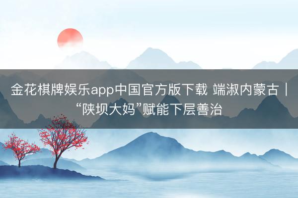 金花棋牌娱乐app中国官方版下载 端淑内蒙古｜“陕坝大妈”赋能下层善治
