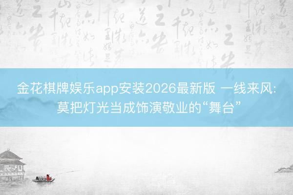 金花棋牌娱乐app安装2026最新版 一线来风: 莫把灯光当成饰演敬业的“舞台”