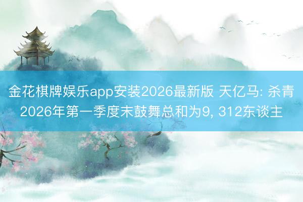 金花棋牌娱乐app安装2026最新版 天亿马: 杀青2026年第一季度末鼓舞总和为9， 312东谈主