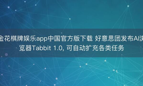 金花棋牌娱乐app中国官方版下载 好意思团发布AI浏览器Tabbit 1.0， 可自动扩充各类任务