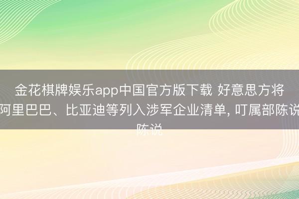 金花棋牌娱乐app中国官方版下载 好意思方将阿里巴巴、比亚迪等列入涉军企业清单， 叮属部陈说