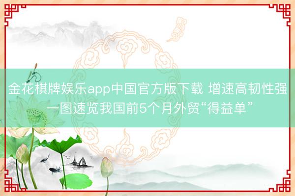 金花棋牌娱乐app中国官方版下载 增速高韧性强 一图速览我国前5个月外贸“得益单”