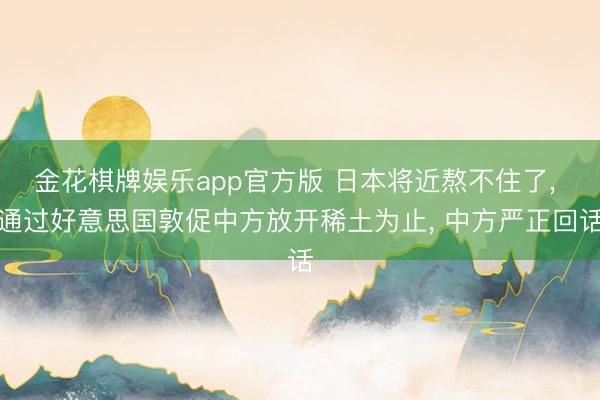 金花棋牌娱乐app官方版 日本将近熬不住了， 通过好意思国敦促中方放开稀土为止， 中方严正回话