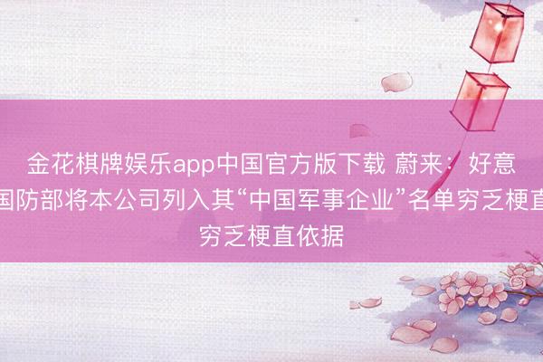 金花棋牌娱乐app中国官方版下载 蔚来：好意思国国防部将本公司列入其“中国军事企业”名单穷乏梗直依据