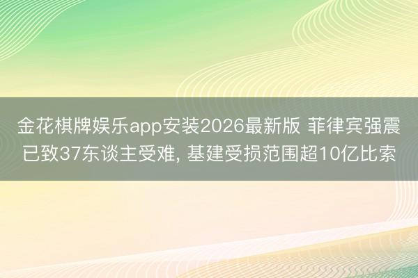 金花棋牌娱乐app安装2026最新版 菲律宾强震已致37东谈主受难， 基建受损范围超10亿比索