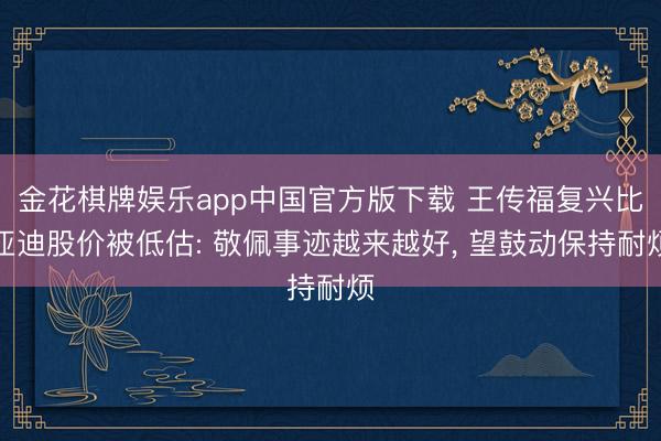 金花棋牌娱乐app中国官方版下载 王传福复兴比亚迪股价被低估: 敬佩事迹越来越好， 望鼓动保持耐烦