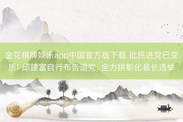 金花棋牌娱乐app中国官方版下载 批民进党已变质! 邱建富自行布告退党， 全力拼彰化县长选举