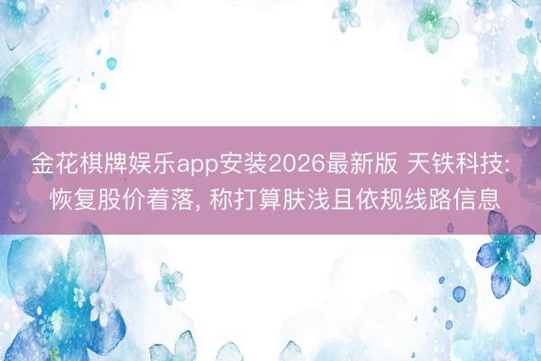 金花棋牌娱乐app安装2026最新版 天铁科技: 恢复股价着落， 称打算肤浅且依规线路信息