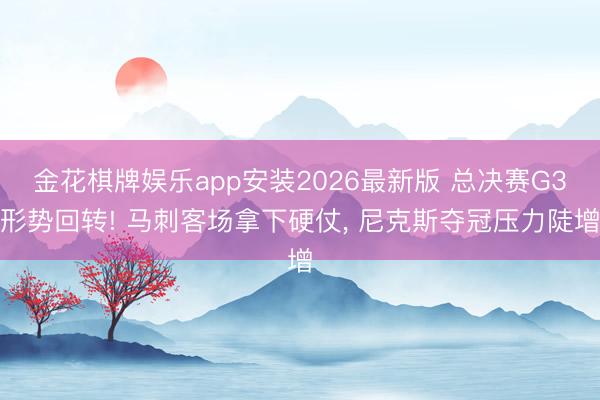金花棋牌娱乐app安装2026最新版 总决赛G3形势回转! 马刺客场拿下硬仗， 尼克斯夺冠压力陡增