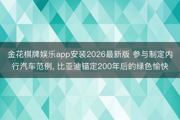 金花棋牌娱乐app安装2026最新版 参与制定内行汽车范例， 比亚迪锚定200年后的绿色愉快